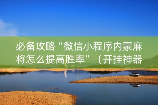 必备攻略“微信小程序内蒙麻将怎么提高胜率”（开挂神器下载)