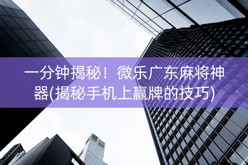 一分钟揭秘！微乐广东麻将神器(揭秘手机上赢牌的技巧)