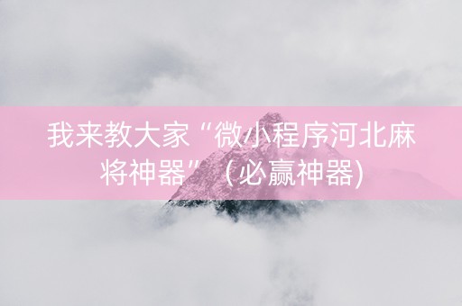 我来教大家“微小程序河北麻将神器”（必赢神器)