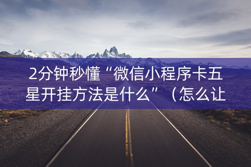 2分钟秒懂“微信小程序卡五星开挂方法是什么”（怎么让系统给你发好牌)