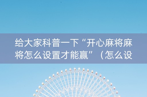 给大家科普一下“开心麻将麻将怎么设置才能赢”（怎么设置能有好牌)