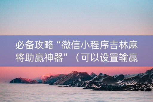 必备攻略“微信小程序吉林麻将助赢神器”（可以设置输赢吗)