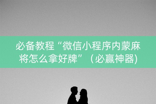 必备教程“微信小程序内蒙麻将怎么拿好牌”（必赢神器)