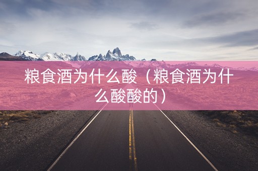 粮食酒为什么酸（粮食酒为什么酸酸的）