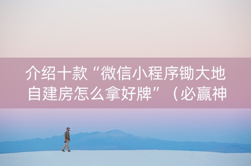 介绍十款“微信小程序锄大地自建房怎么拿好牌”（必赢神器免费安装)