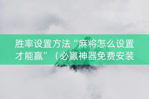 胜率设置方法“麻将怎么设置才能赢”（必赢神器免费安装)
