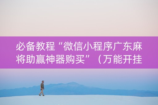 必备教程“微信小程序广东麻将助赢神器购买”（万能开挂器)