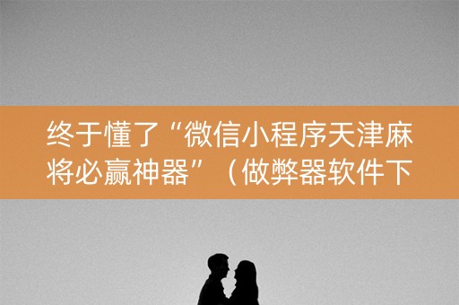 终于懂了“微信小程序天津麻将必赢神器”（做弊器软件下载)