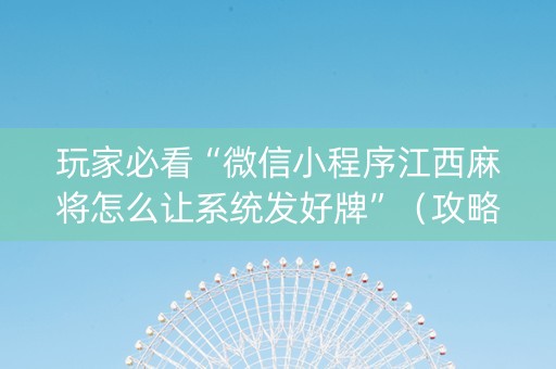 玩家必看“微信小程序江西麻将怎么让系统发好牌”（攻略插件)