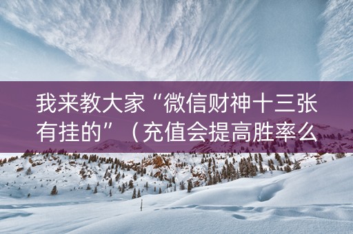 我来教大家“微信财神十三张有挂的”（充值会提高胜率么)