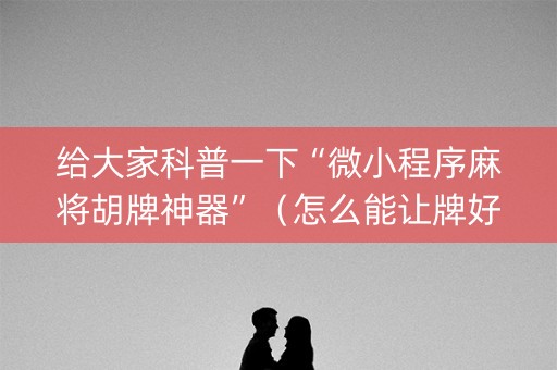 给大家科普一下“微小程序麻将胡牌神器”（怎么能让牌好一点)