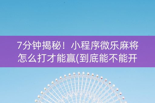7分钟揭秘！小程序微乐麻将怎么打才能赢(到底能不能开挂)