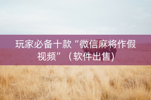 玩家必备十款“微信麻将作假视频”（软件出售)
