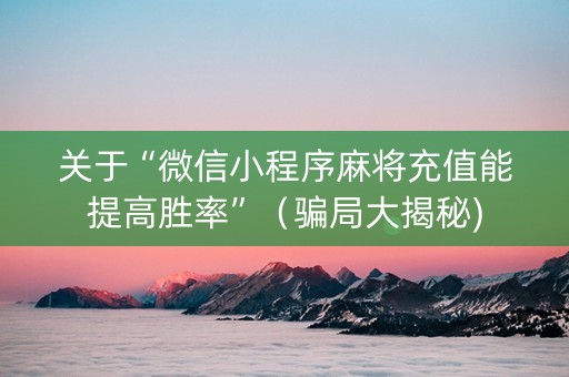 关于“微信小程序麻将充值能提高胜率”（骗局大揭秘)