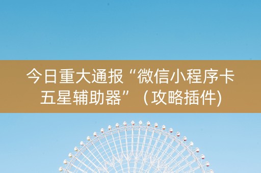 今日重大通报“微信小程序卡五星辅助器”（攻略插件)