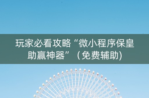 玩家必看攻略“微小程序保皇助赢神器”（免费辅助)