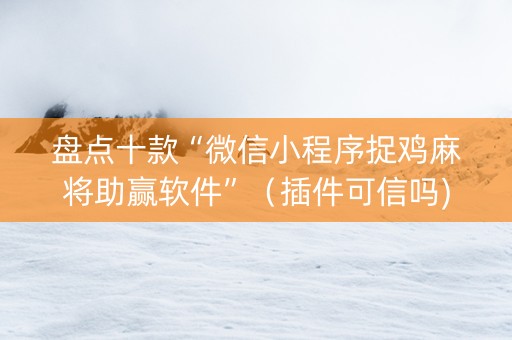 盘点十款“微信小程序捉鸡麻将助赢软件”（插件可信吗)