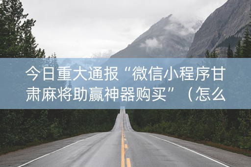 今日重大通报“微信小程序甘肃麻将助赢神器购买”（怎么控制输赢)