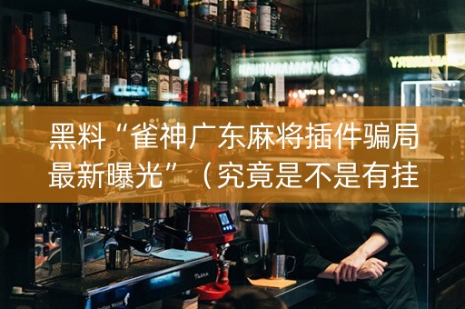 黑料“雀神广东麻将插件骗局最新曝光”（究竟是不是有挂)