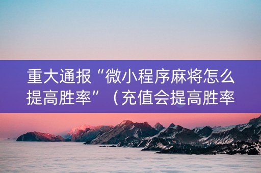 重大通报“微小程序麻将怎么提高胜率”（充值会提高胜率么)