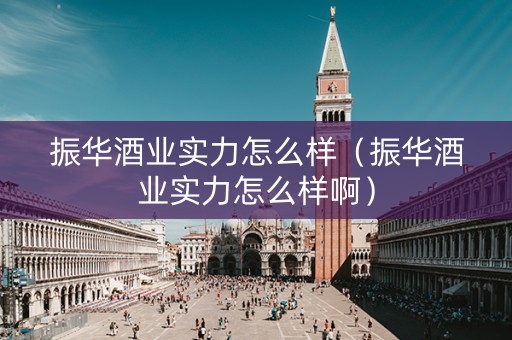 振华酒业实力怎么样（振华酒业实力怎么样啊）