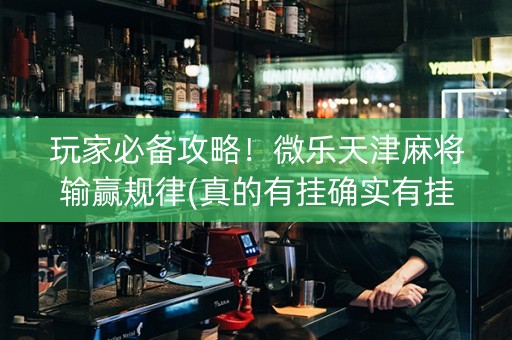 玩家必备攻略！微乐天津麻将输赢规律(真的有挂确实有挂)
