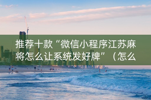推荐十款“微信小程序江苏麻将怎么让系统发好牌”（怎么提高胜率)