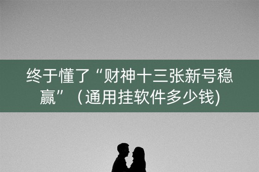 终于懂了“财神十三张新号稳赢”（通用挂软件多少钱)