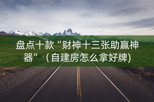 盘点十款“财神十三张助赢神器”（自建房怎么拿好牌)