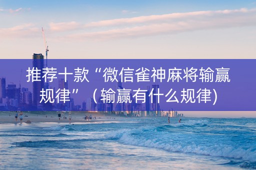 推荐十款“微信雀神麻将输赢规律”（输赢有什么规律)