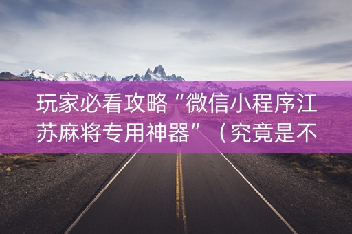 玩家必看攻略“微信小程序江苏麻将专用神器”（究竟是不是有挂)