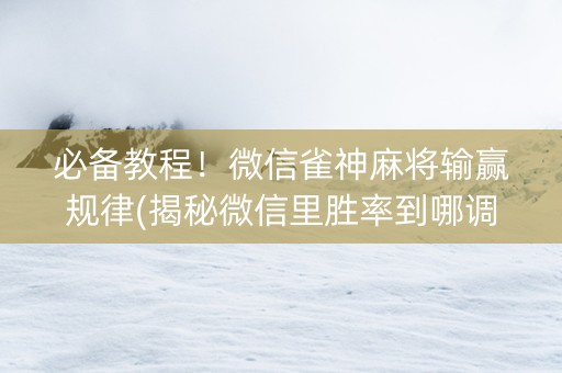 必备教程！微信雀神麻将输赢规律(揭秘微信里胜率到哪调)