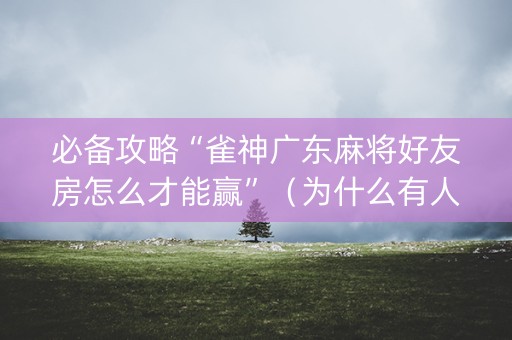 必备攻略“雀神广东麻将好友房怎么才能赢”（为什么有人一直赢)