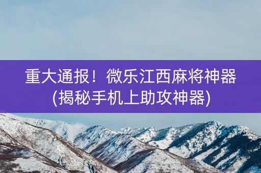 重大通报！微乐江西麻将神器(揭秘手机上助攻神器)