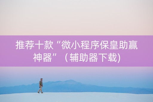推荐十款“微小程序保皇助赢神器”（辅助器下载)