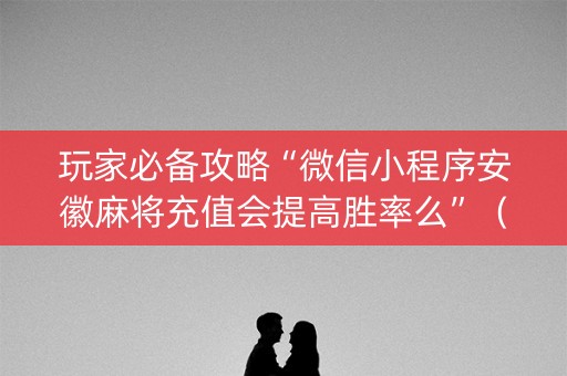 玩家必备攻略“微信小程序安徽麻将充值会提高胜率么”（挂件神器)