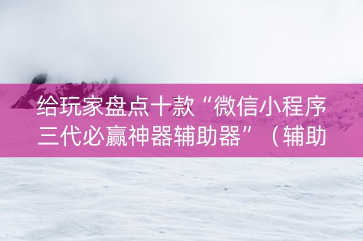 给玩家盘点十款“微信小程序三代必赢神器辅助器”（辅助挂发牌规律)