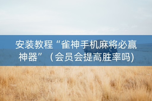 安装教程“雀神手机麻将必赢神器”（会员会提高胜率吗)