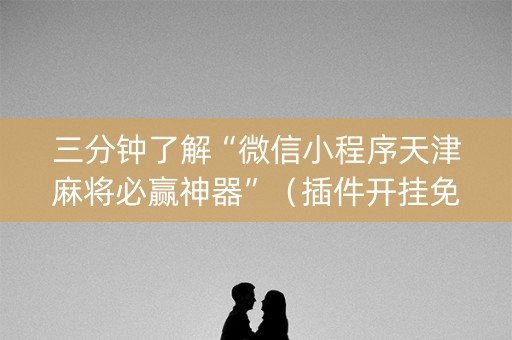 三分钟了解“微信小程序天津麻将必赢神器”（插件开挂免费AI)