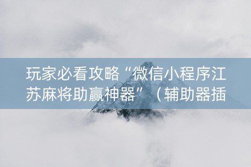 玩家必看攻略“微信小程序江苏麻将助赢神器”（辅助器插件)