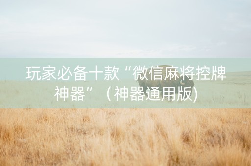 玩家必备十款“微信麻将控牌神器”（神器通用版)