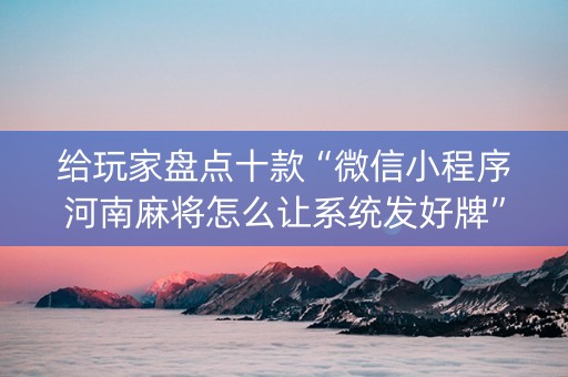 给玩家盘点十款“微信小程序河南麻将怎么让系统发好牌”（必赢神器辅助器)