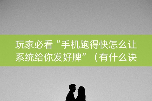 玩家必看“手机跑得快怎么让系统给你发好牌”（有什么诀窍)