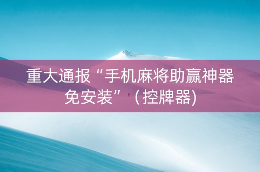 重大通报“手机麻将助赢神器免安装”（控牌器)