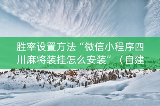 胜率设置方法“微信小程序四川麻将装挂怎么安装”（自建房怎么拿好牌)