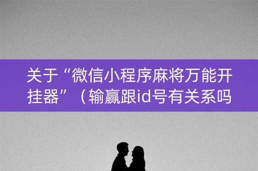 关于“微信小程序麻将万能开挂器”（输赢跟id号有关系吗)