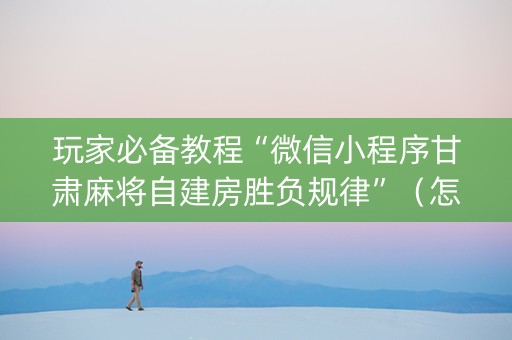 玩家必备教程“微信小程序甘肃麻将自建房胜负规律”（怎么控制输赢)