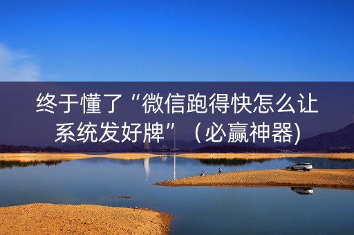 终于懂了“微信跑得快怎么让系统发好牌”（必赢神器)