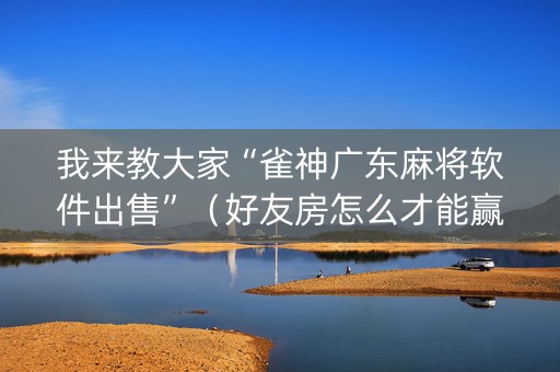 我来教大家“雀神广东麻将软件出售”（好友房怎么才能赢)