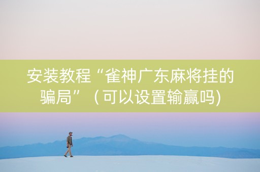 安装教程“雀神广东麻将挂的骗局”（可以设置输赢吗)